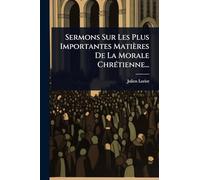 Sermons Sur Les Plus Importantes Matières De La Morale Chrétienne...