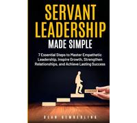 Servant Leadership Made Simple: 7 Essential Steps to Master Empathetic Leadership, Inspire Growth, Strengthen Relationships, and Achieve Lasting Success (The Simple Leadership Series)