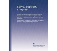 Serve, support, simplify: report of the President's Commission on Care for America's Returning Wounded Warriors : subcommittee reports & survey findings