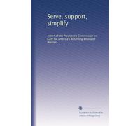 Serve, support, simplify: report of the President's Commission on Care for America's Returning Wounded Warriors