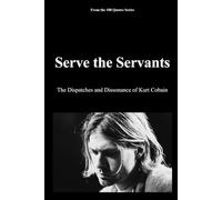Serve the Servants: The Dispatches and Dissonance of Kurt Cobain (100 Quotes Series - Rock Legends)