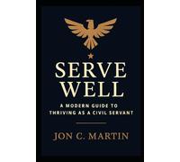 Serve Well: A Modern Guide to Thriving as a Civil Servant: A Leadership and Communication Playbook for Public Service