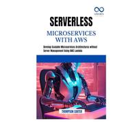 SERVERLESS MICROSERVICES WITH AWS: Develop Scalable Microservices Architectures without Server Management Using AWS Lambda
