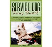Service Dog Training Blueprint: Unleashing Excellence with Advanced Step-by-Step Techniques for an Obedient Service Dog - The Complete Guide