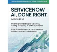 ServiceNow AI, Done Right: The Enterprise Roadmap for Governing, Funding, and Scaling AI for Measurable ROI - A Practical Guide for CIOs, Platform Owners, Architects, and ServiceNow Leaders