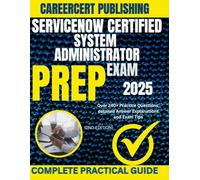 SERVICENOW CERTIFIED SYSTEM ADMINISTRATOR EXAM PREP 2025: Over 240+ Practice Questions, detailed Answer Explanations and Exam Tips {2ND EDITION}