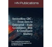 ServiceNow GRC : From Zero to Enterprise - Scale Governance , Risk & Compliance Mastery: Your Comprehensive Guide to Integrated Risk Management on the NOW Platform (ServiceNow Series)