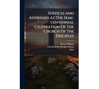 Services And Addresses At The Semi-centennial Celebration Of The Church Of The Disciples