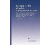 Services for the elderly in Albuquerque, N. Mex: Hearing before the Subcommittee on Housing and Consumer Interests of the Select Committee on Aging, ... session, July 11, 1980, Albuquerque, N. Mex