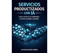 Servicios Productizados con IA: Cómo convertir tus habilidades en ofertas escalables y repetibles (SERVICIOS Y NEGOCIOS CON IA)