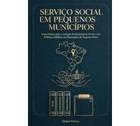 SERVIÇO SOCIAL EM PEQUENOS MUNICÍPIOS: Guia Prático para a Atuação Profissional no SUAS e nas Políticas Públicas em Municípios de Pequeno Porte