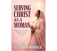 SERVING CHRIST AS A WOMAN: Biblical Lessons for Women Who Desire to Know, Follow and Serve Jesus Christ