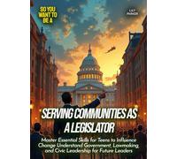 Serving Communities as a Legislator: Master Essential Skills for Teens to Influence Change Understand Government, Lawmaking, and Civic Leadership for Future Leaders (Life Skills for Teens)