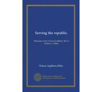 Serving the republic: Memoirs of the civil and military life of Nelson A. Miles