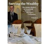 Serving the Wealthy: The Modern Butler's & Household/Estate(s) Manager's Companion, Volume I: Volume 1