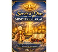 SERVIR A DIOS EN EL MINISTERIO LAICAL: Guía de orientación para su vocación de servicio a la mesa del Señor; Toty Ron Grijalva (ORACIONES Y VIDA DE LOS SANTOS)
