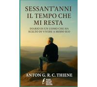SESSANT'ANNi IL TEMPO CHE MI RESTA: DIARIO DI UN UOMO CHE HA SCELTO DI VIVERE A MODO SUO