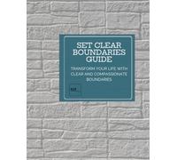 SET CLEAR BOUNDARIES GUIDE: Transform Your Life with Clear and Compassionate Boundaries