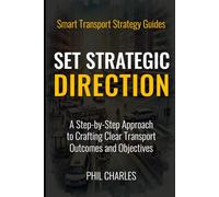 Set Strategic Direction: A Step-by-Step Approach to Crafting Clear Transport Outcomes and Objectives (Smart Transport Strategy Guides)