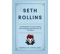 Seth Rollins: The Biography of WWE’s Grand Slam Champion and Architect of The Shield (Biographies of WWE Wrestling Champions and Hall of Famers)