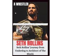 SETH ROLLINS UNAUTHORIZED BIOGRAPHY: From Indie Rings To WWE Glory; Seth Rollins Journey From Underdog To Architect Of The Shield. (WRESTLING ICONS: LEGENDS OF THE MAT)