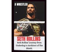 SETH ROLLINS UNAUTHORIZED BIOGRAPHY: From Indie Rings To WWE Glory; Seth Rollins Journey From Underdog To Architect Of The Shield. (WRESTLING ICONS: LEGENDS OF THE MAT)