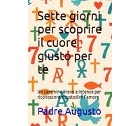 Sette giorni per scoprire il cuore giusto per te: Un cammino breve e intenso per riconoscere e custodire l’amore