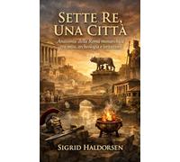 Sette Re, Una Città: Anatomia della Roma monarchica tra mito, archeologia e istituzioni