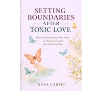 Setting Boundaries After Toxic Love: How to Set Boundaries, Find Peace, and Reclaim Yourself After Emotional Pain