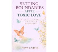 Setting Boundaries After Toxic Love: How to Set Boundaries, Find Peace, and Reclaim Yourself After Emotional Pain