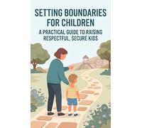 Setting Boundaries for Children: A Practical Guide to Raising Respectful, Secure Kids