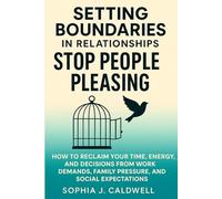 SETTING BOUNDARIES IN RELATIONSHIPS. STOP PEOPLE PLEASING: How to Reclaim Your Time, Energy, and Decisions from Work Demands, Family Pressure, and Social Expectations