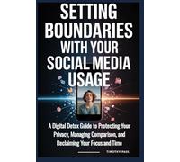 SETTING BOUNDARIES WITH YOUR SOCIAL MEDIA USAGE: A Digital Detox Guide to Protecting Your Privacy, Managing Comparison, and Reclaiming Your Focus and Time (Self-Help)