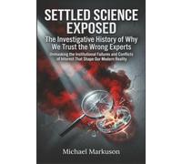 Settled Science Exposed: The Investigative History of Why We Trust the Wrong Experts: Unmasking the Institutional Failures and Conflicts of Interest That Shape Our Modern Reality