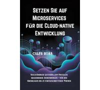 Setzen Sie auf Microservices für die Cloud-native Entwicklung: Vollständiger Leitfaden zum Erstellen skalierbarer Anwendungen - von den Grundlagen bis zu fortgeschrittenen Themen