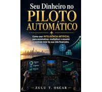 Seu Dinheiro no Piloto Automático: Como usar Inteligência Artificial para automatizar, multiplicar e assumir o controle total da sua vida financeira