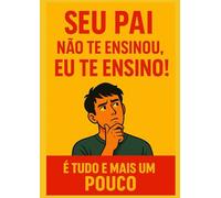 Seu Pai Não Te Ensinou, Eu Te Ensino!: É Tudo E Mais Um Pouco