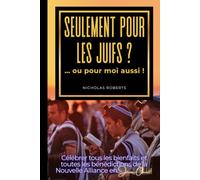 Seulement Pour Les Juifs ? ... ou pour moi aussi !: Célébrer tous les bienfaits et toutes les bénédictions de la Nouvelle Alliance en Jésus Christ !