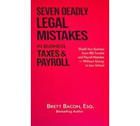 Seven Deadly Legal Mistakes in Business Taxes & Payroll: Shield Your Business From IRS Trouble & Payroll Mistakes Without Going to Law School