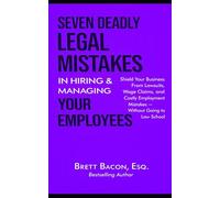 Seven Deadly Legal Mistakes in Hiring & Managing Your Employees: Shield Your Business From Lawsuits, Wage Claims, and Costly Employment Mistakes - Without Going to Law School