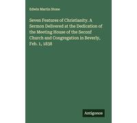 Seven Features of Christianity. A Sermon Delivered at the Dedication of the Meeting House of the Seconf Church and Congregation in Beverly, Feb. 1, 1838