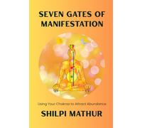 Seven Gates of Manifestation: Using Your Chakras to Attract Abundance