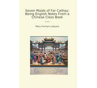 Seven Maids of Far Cathay: Being English Notes From a Chinese Class Book (Classic Books)