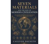 Seven Materials and the Rise of Modern Civilization: The Hidden History of the Resources That Built the Modern World