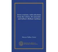 Seven orations, with selections from the Letters, De senectute, and Sallust's Bellum Catilinae