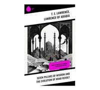 Seven Pillars of Wisdom and the Evolution of Arab Revolt: Complete Edition with Original Illustrations and Maps