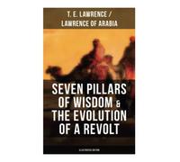 Seven Pillars of Wisdom & The Evolution of a Revolt (Illustrated Edition): Lawrence of Arabia's Account and Memoirs of the Arab Revolt and Guerrilla Warfare during World War One