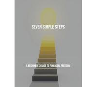 Seven Simple Steps: A Beginner'S Guide To Financial Freedom