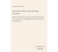 Seventeen Talks on the Banking Question: Between Uncle Sam and Mr. Farmer, Mr. Banker, Mr. Lawyer, Mr. Laboringman, Mr. Merchant, Mr. Manufacturer