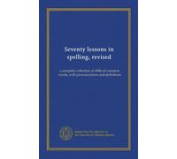 Seventy lessons in spelling, revised: a complete collection of difficult common words, with pronunciations and definitions